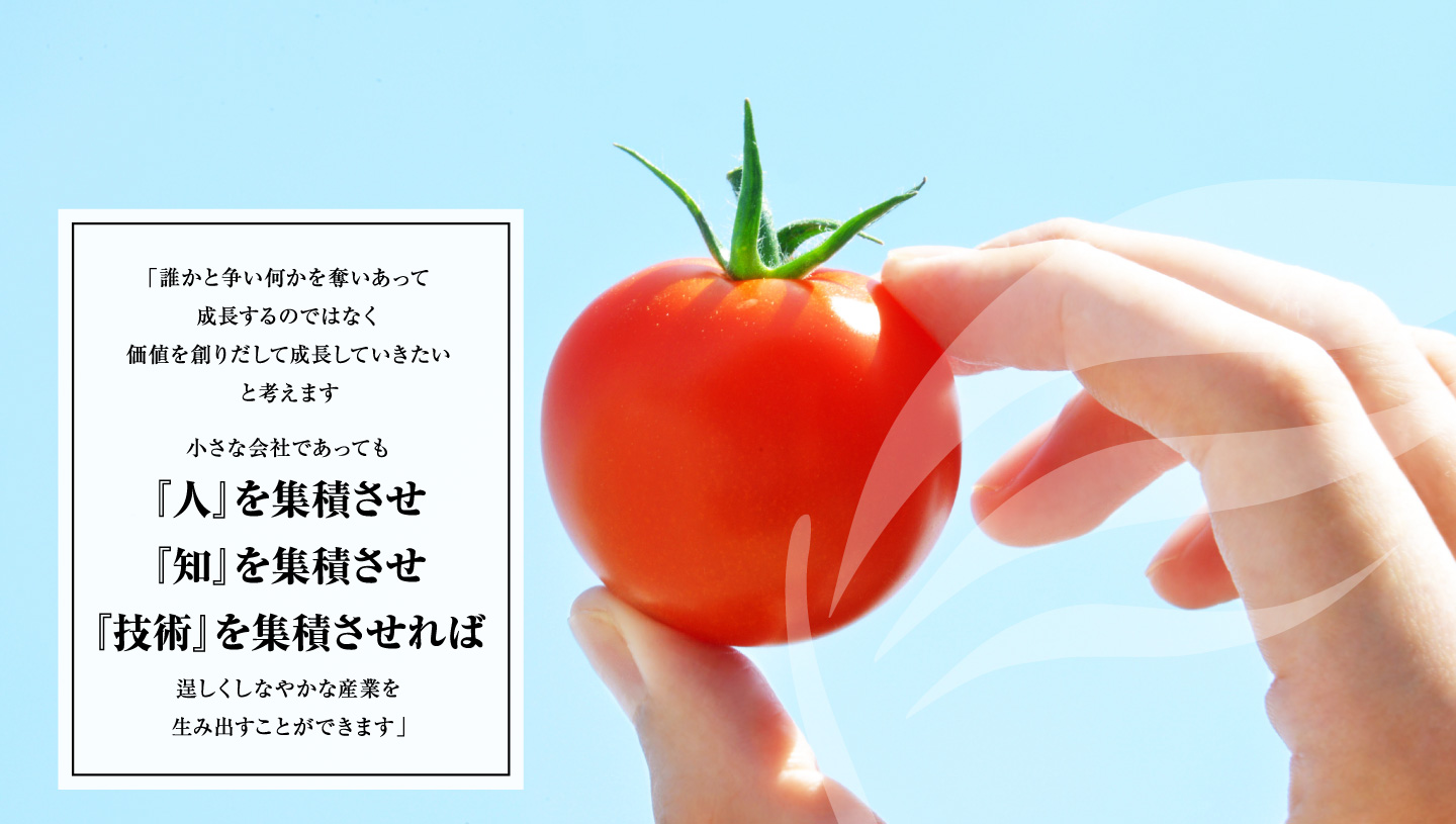 「誰かと争い何かを奪いあって成長するのではなく価値を創りだして成長していきたいと考えます　小さな会社であっても『人』を集積させ『知』を集積させ『技術』を集積させれば逞しくしなやかな産業を生み出すことができます